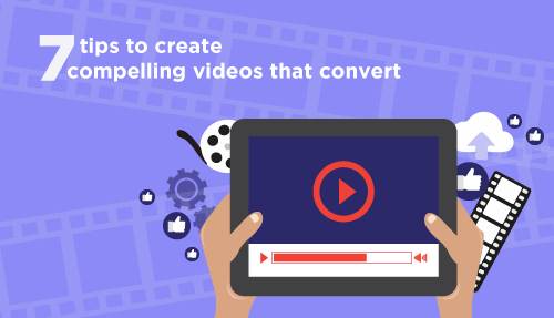 7 tips to create compelling videos that convert